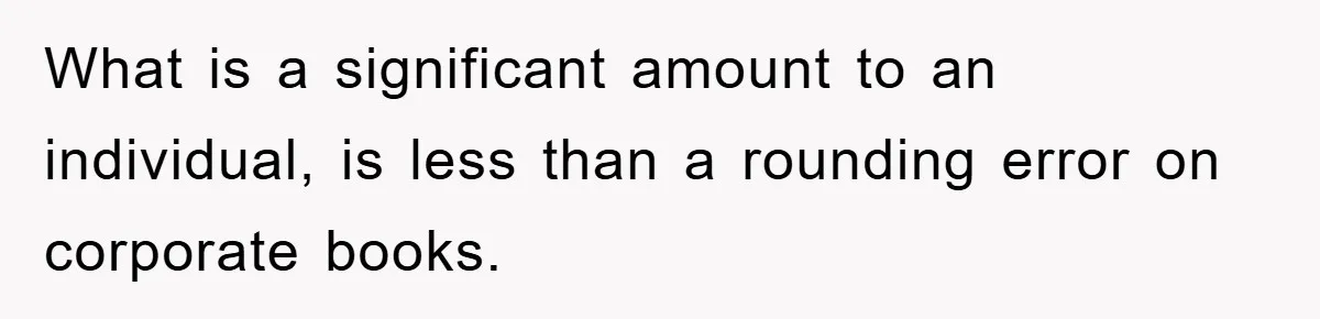 What is a significant amount to an individual, is less than a rounding error on corporate books.