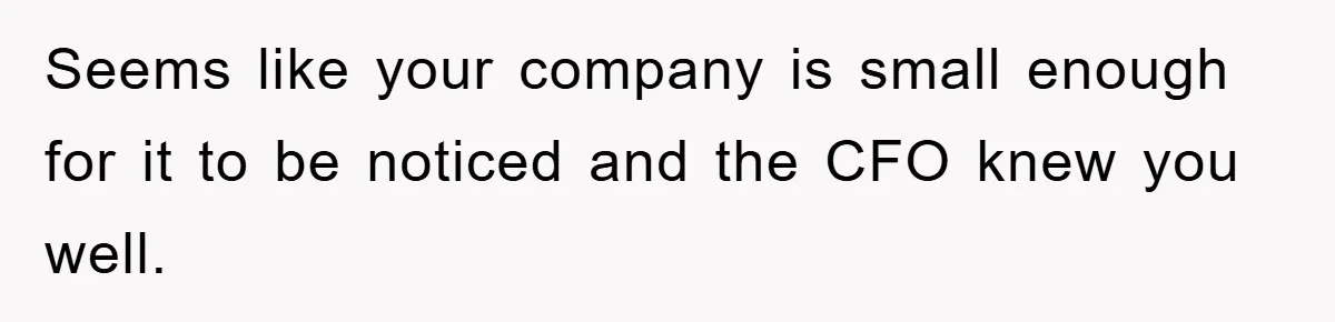 Seems like your company is small enough for it to be noticed and the CFO knew you well.