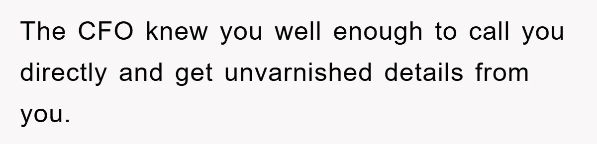 The CFO knew you well enough to call you directly and get unvarnished details from you.