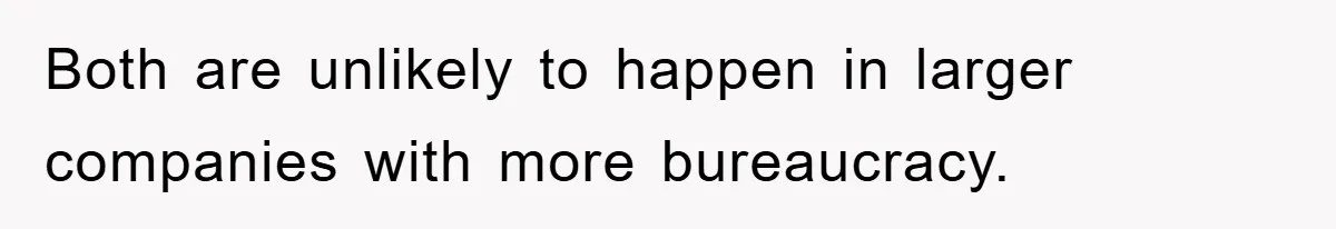 Both are unlikely to happen in larger companies with more bureaucracy.