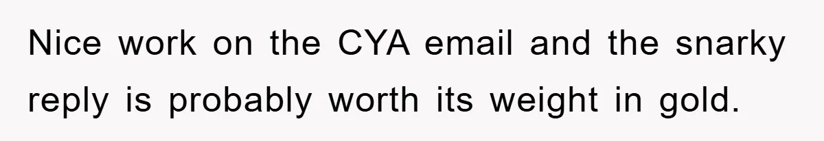 Nice work on the CYA email and the snarky reply is probably worth its weight in gold.