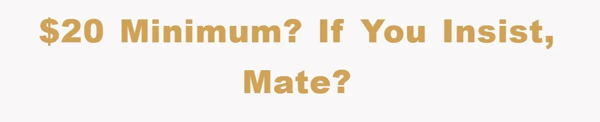 $20 minimum? If you insist, mate?
