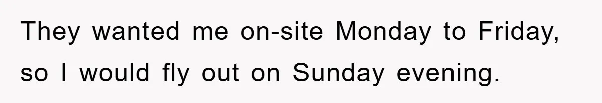 They wanted me on-site Monday to Friday, so I would fly out on Sunday evening.