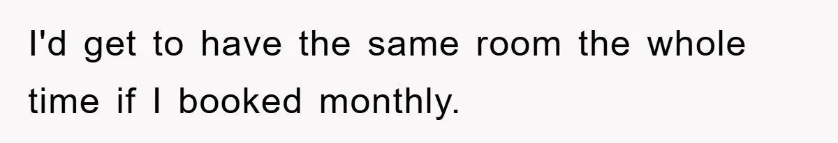 I'd get to have the same room the whole time if I booked monthly.