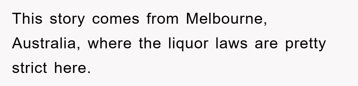 This story comes from Melbourne, Australia, where the liquor laws are pretty strict here.