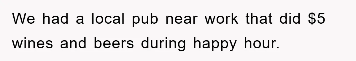 We had a local pub near work that did $5 wines and beers during happy hour.