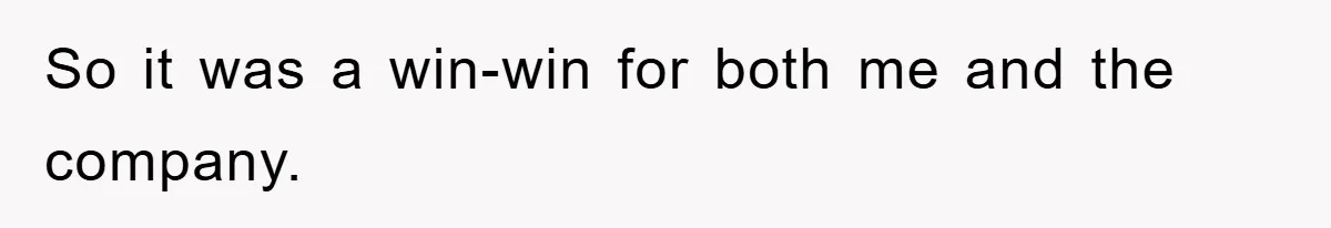 So it was a win-win for both me and the company.