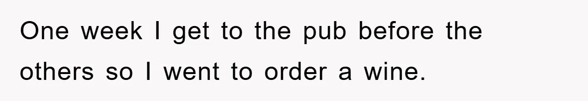 One week I get to the pub before the others so I went to order a wine.