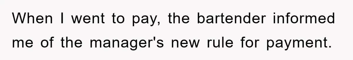 When I went to pay, the bartender informed me of the manager's new rule for payment.