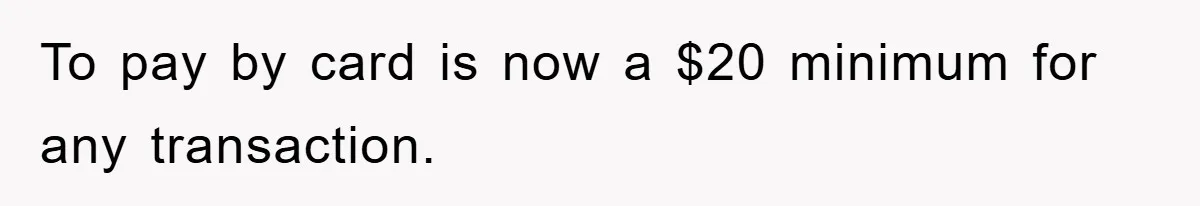 To pay by card is now a $20 minimum for any transaction.