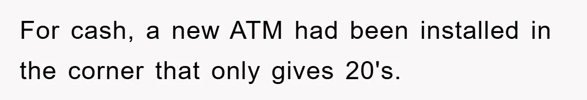 For cash, a new ATM had been installed in the corner that only gives 20's.
