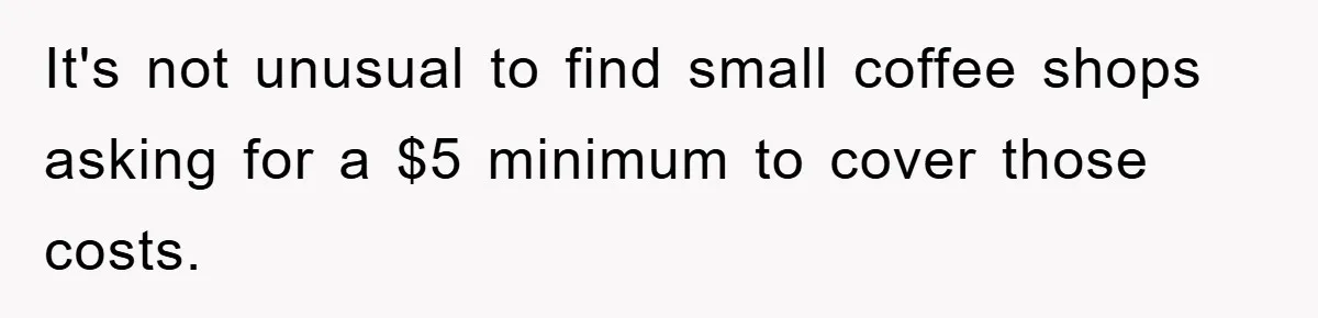 It's not unusual to find small coffee shops asking for a $5 minimum to cover those costs.