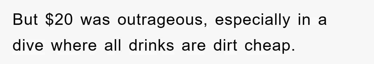 But $20 was outrageous, especially in a dive where all drinks are dirt cheap.