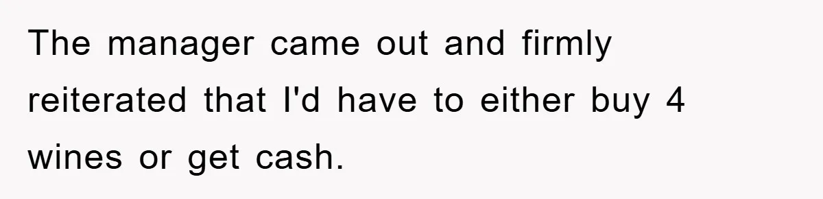 The manager came out and firmly reiterated that I'd have to either buy 4 wines or get cash.