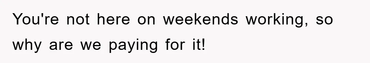 You're not here on weekends working, so why are we paying for it!