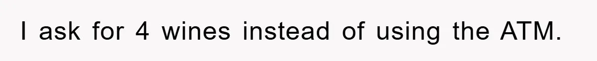 I ask for 4 wines instead of using the ATM.