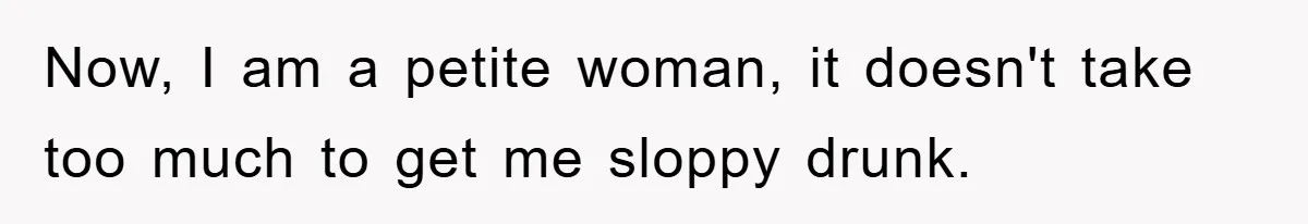 Now, I am a petite woman, it doesn't take too much to get me sloppy drunk.