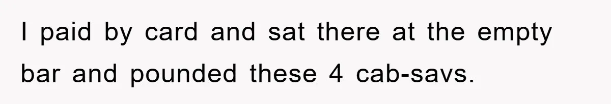 I paid by card and sat there at the empty bar and pounded these 4 cab-savs.