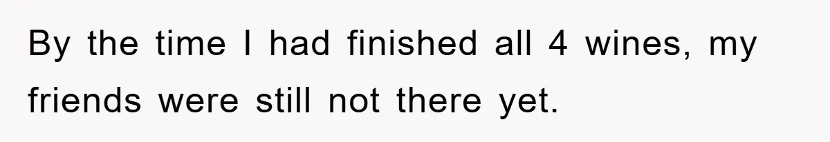 By the time I had finished all 4 wines, my friends were still not there yet.