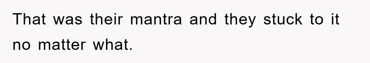 That was their mantra and they stuck to it no matter what.