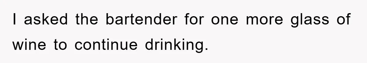 I asked the bartender for one more glass of wine to continue drinking.
