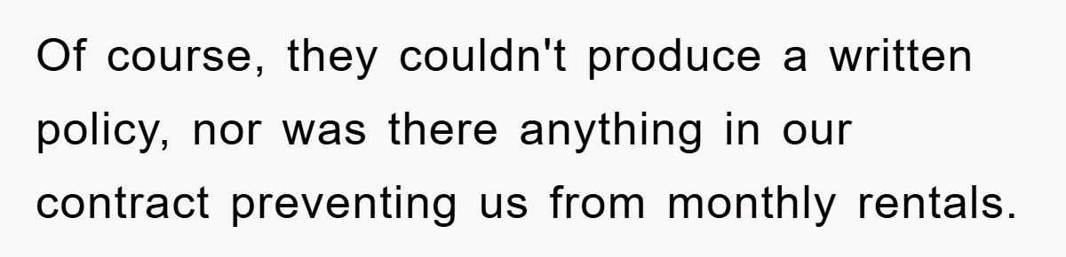 Of course, they couldn't produce a written policy, nor was there anything in our contract preventing us from monthly rentals.