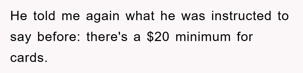 He told me again what he was instructed to say before: there's a $20 minimum for cards.