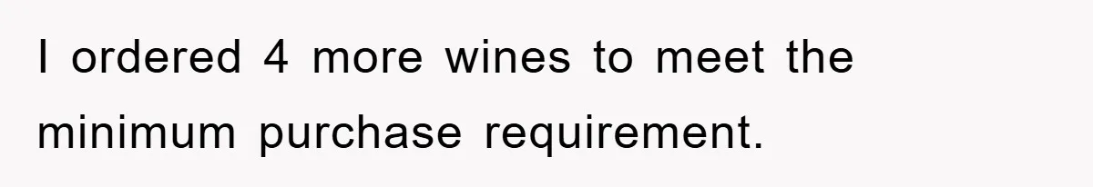 I ordered 4 more wines to meet the minimum purchase requirement.