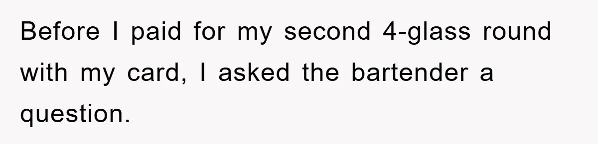 Before I paid for my second 4-glass round with my card, I asked the bartender a question.