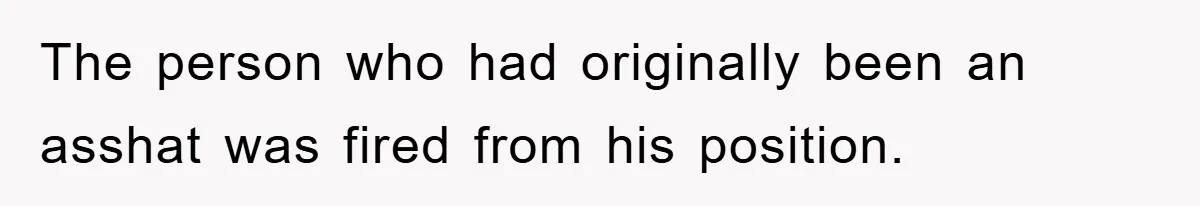 The person who had originally been an asshat was fired from his position.