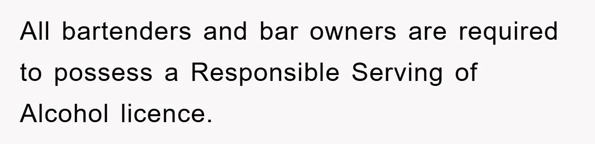 All bartenders and bar owners are required to possess a Responsible Serving of Alcohol licence.