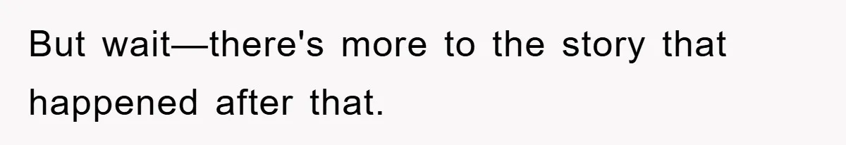But wait—there's more to the story that happened after that.