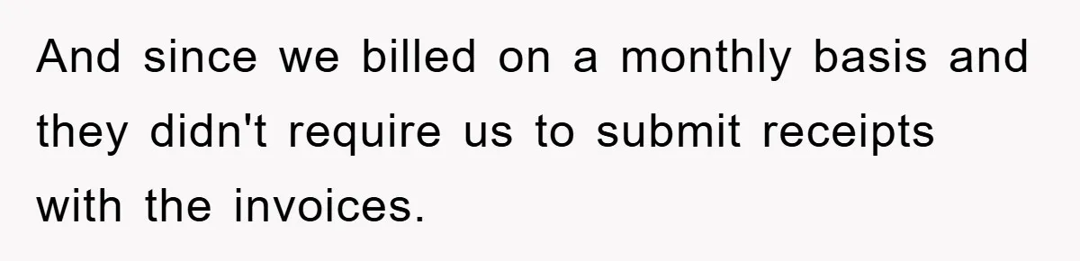 And since we billed on a monthly basis and they didn't require us to submit receipts with the invoices.