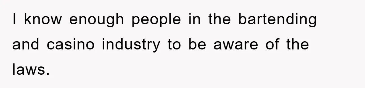 I know enough people in the bartending and casino industry to be aware of the laws.