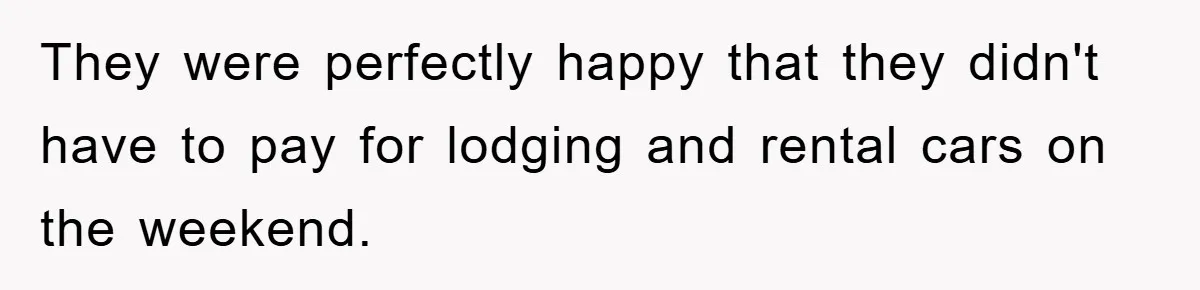 They were perfectly happy that they didn't have to pay for lodging and rental cars on the weekend.