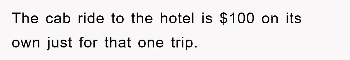 The cab ride to the hotel is $100 on its own just for that one trip.