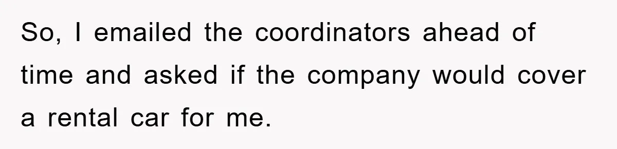 So, I emailed the coordinators ahead of time and asked if the company would cover a rental car for me.