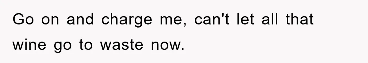Go on and charge me, can't let all that wine go to waste now.