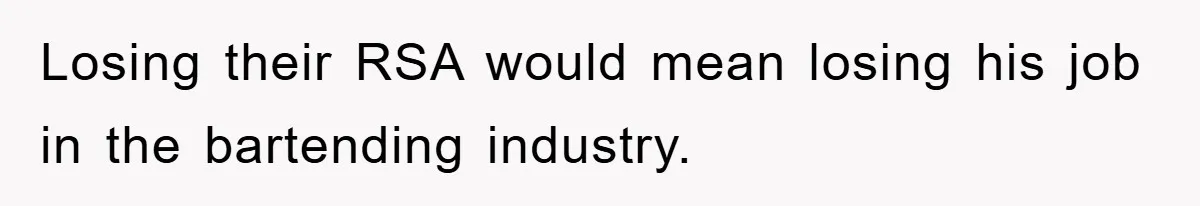 Losing their RSA would mean losing his job in the bartending industry.