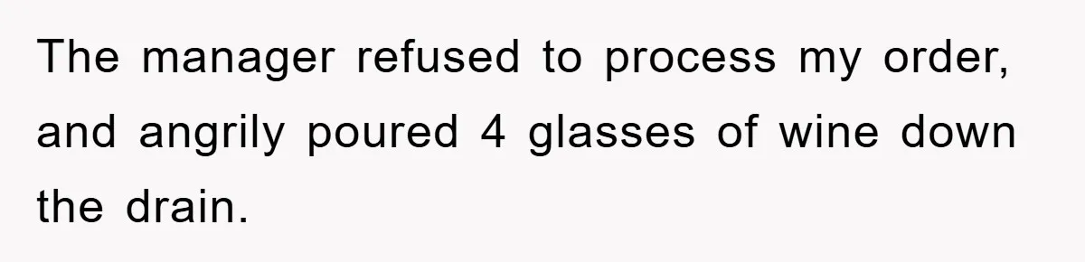 The manager refused to process my order, and angrily poured 4 glasses of wine down the drain.