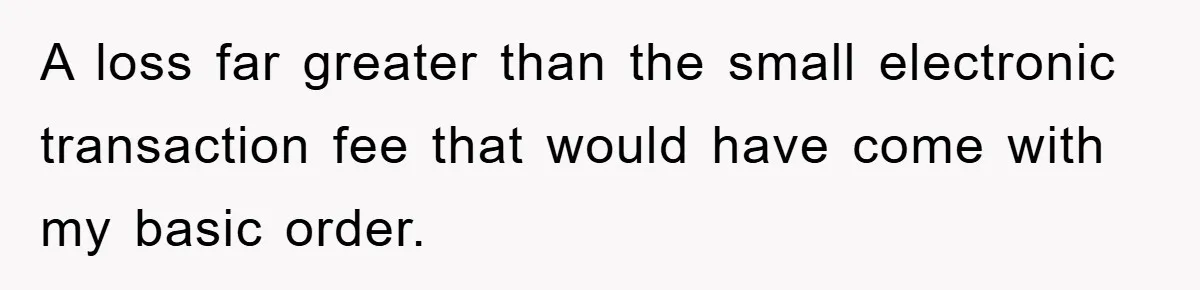 A loss far greater than the small electronic transaction fee that would have come with my basic order.