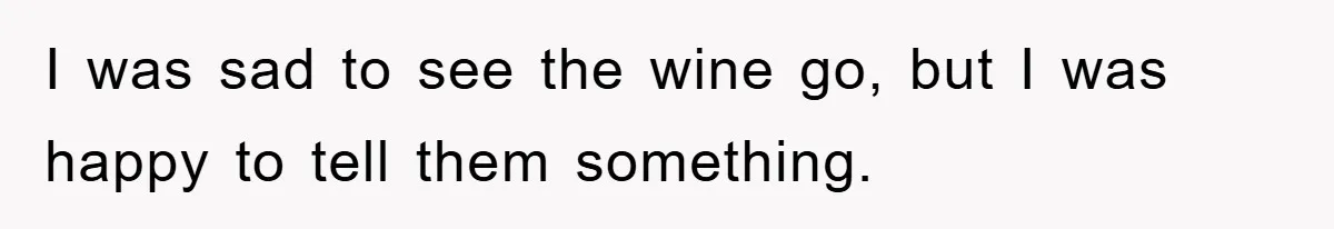 I was sad to see the wine go, but I was happy to tell them something.