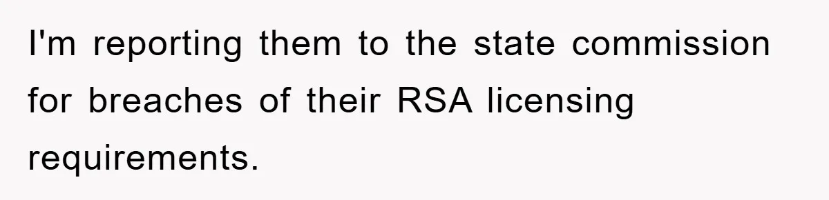 I'm reporting them to the state commission for breaches of their RSA licensing requirements.