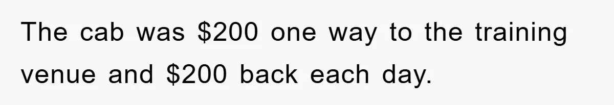 The cab was $200 one way to the training venue and $200 back each day.