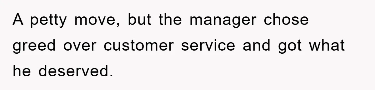A petty move, but the manager chose greed over customer service and got what he deserved.