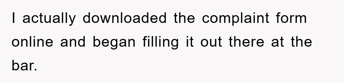 I actually downloaded the complaint form online and began filling it out there at the bar.
