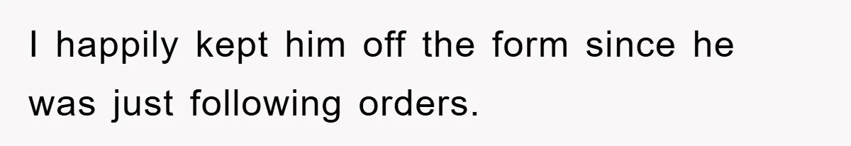 I happily kept him off the form since he was just following orders.