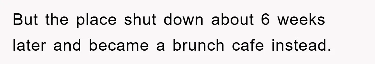 But the place shut down about 6 weeks later and became a brunch cafe instead.