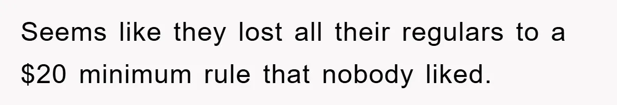Seems like they lost all their regulars to a $20 minimum rule that nobody liked.