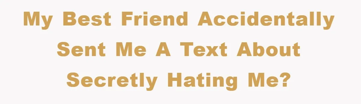 my best friend accidentally sent me a text about secretly hating me?